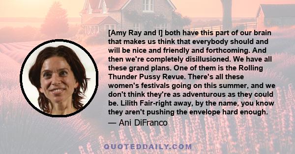 [Amy Ray and I] both have this part of our brain that makes us think that everybody should and will be nice and friendly and forthcoming. And then we're completely disillusioned. We have all these grand plans. One of