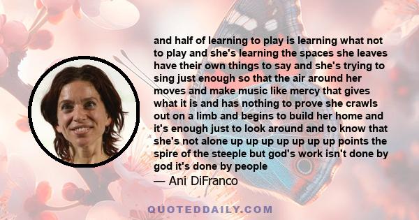 and half of learning to play is learning what not to play and she's learning the spaces she leaves have their own things to say and she's trying to sing just enough so that the air around her moves and make music like