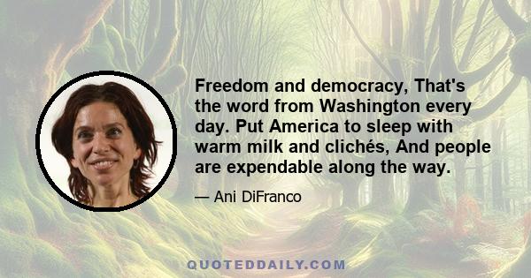 Freedom and democracy, That's the word from Washington every day. Put America to sleep with warm milk and clichés, And people are expendable along the way.