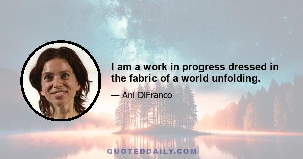 I am a work in progress dressed in the fabric of a world unfolding.