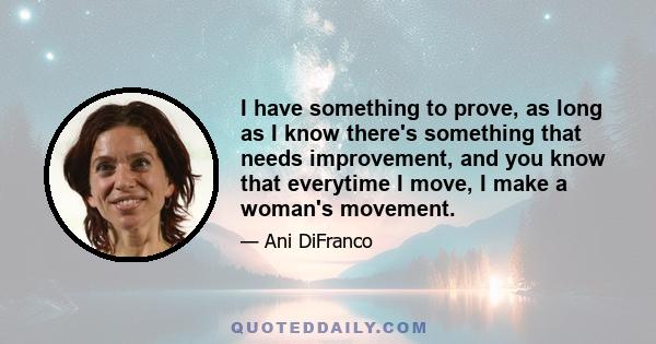 I have something to prove, as long as I know there's something that needs improvement, and you know that everytime I move, I make a woman's movement.