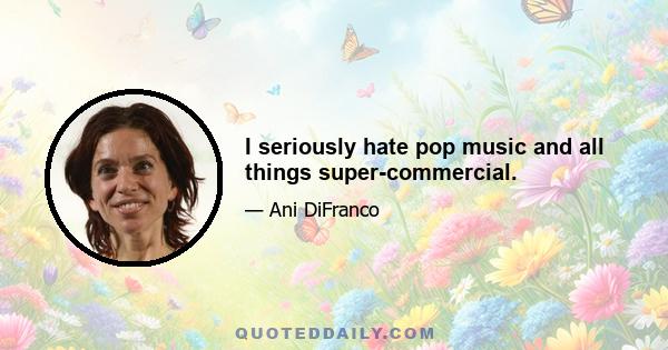 I seriously hate pop music and all things super-commercial.