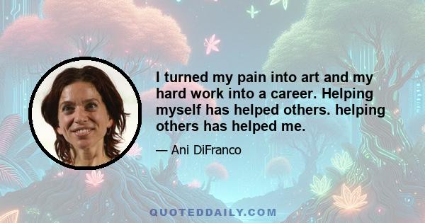 I turned my pain into art and my hard work into a career. Helping myself has helped others. helping others has helped me.