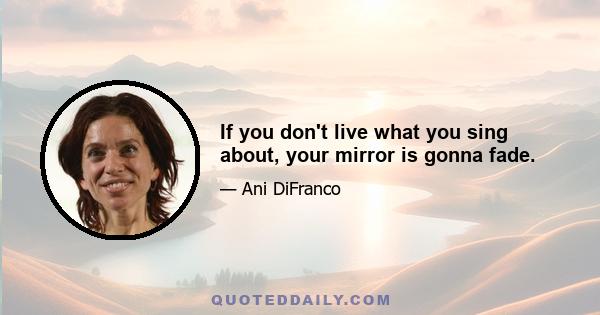 If you don't live what you sing about, your mirror is gonna fade.