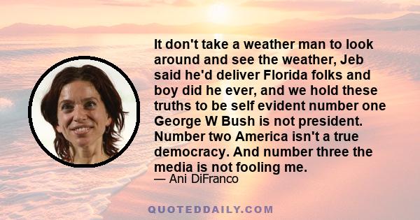 It don't take a weather man to look around and see the weather, Jeb said he'd deliver Florida folks and boy did he ever, and we hold these truths to be self evident number one George W Bush is not president. Number two