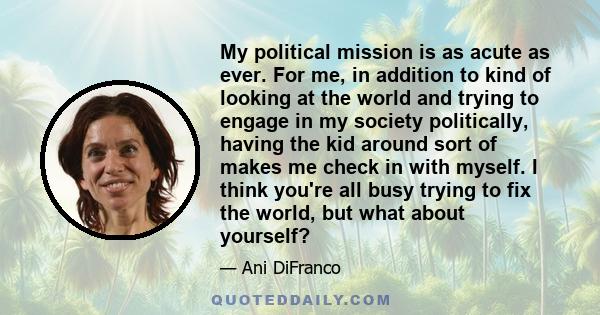 My political mission is as acute as ever. For me, in addition to kind of looking at the world and trying to engage in my society politically, having the kid around sort of makes me check in with myself. I think you're