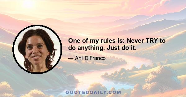 One of my rules is: Never TRY to do anything. Just do it.