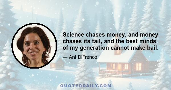 Science chases money, and money chases its tail, and the best minds of my generation cannot make bail.