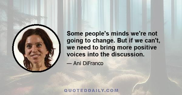 Some people's minds we're not going to change. But if we can't, we need to bring more positive voices into the discussion.