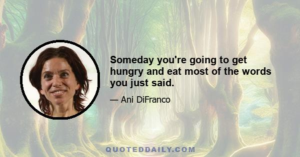 Someday you're going to get hungry and eat most of the words you just said.