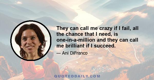 They can call me crazy if I fail, all the chance that I need, is one-in-a-million and they can call me brilliant if I succeed.