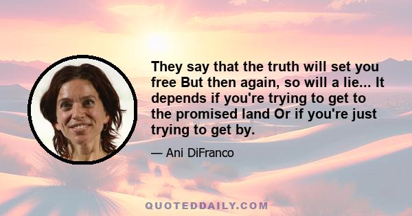 They say that the truth will set you free But then again, so will a lie... It depends if you're trying to get to the promised land Or if you're just trying to get by.