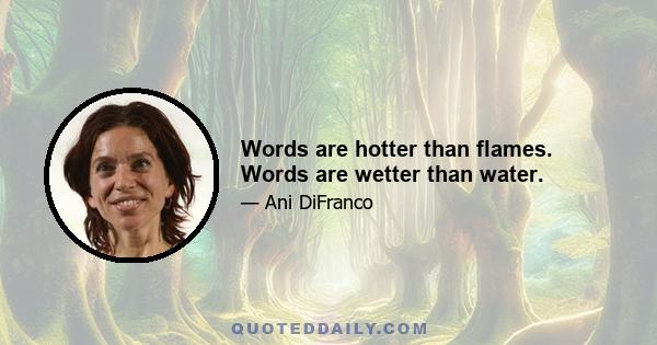 Words are hotter than flames. Words are wetter than water.