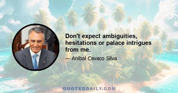 Don't expect ambiguities, hesitations or palace intrigues from me.