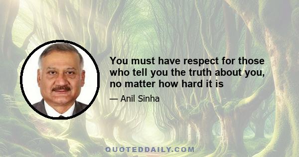 You must have respect for those who tell you the truth about you, no matter how hard it is