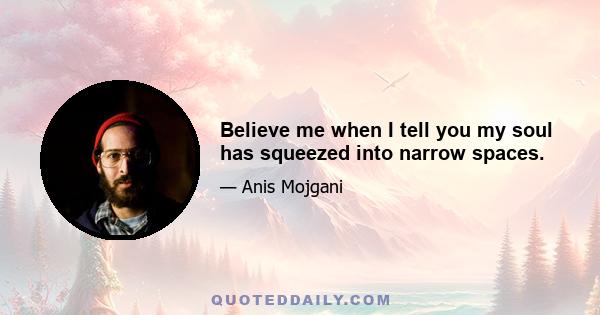 Believe me when I tell you my soul has squeezed into narrow spaces.