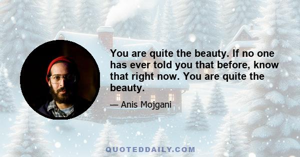 You are quite the beauty. If no one has ever told you that before, know that right now. You are quite the beauty.