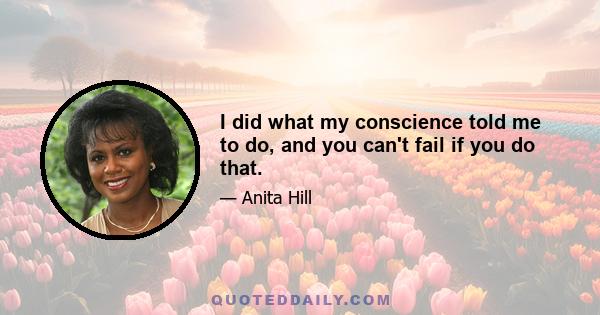 I did what my conscience told me to do, and you can't fail if you do that.