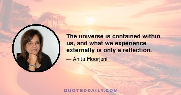 The universe is contained within us, and what we experience externally is only a reflection.