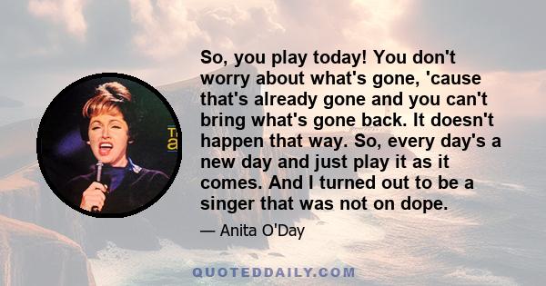 So, you play today! You don't worry about what's gone, 'cause that's already gone and you can't bring what's gone back. It doesn't happen that way. So, every day's a new day and just play it as it comes. And I turned