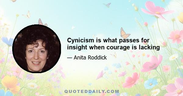 Cynicism is what passes for insight when courage is lacking