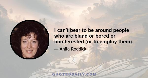 I can't bear to be around people who are bland or bored or uninterested (or to employ them).