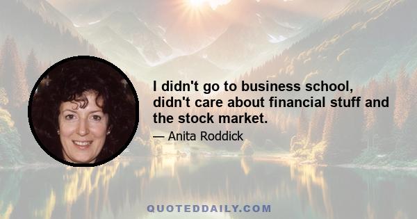 I didn't go to business school, didn't care about financial stuff and the stock market.