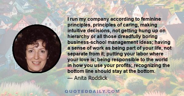 I run my company according to feminine principles, principles of caring, making intuitive decisions, not getting hung up on hierarchy or all those dreadfully boring business-school management ideas; having a sense of