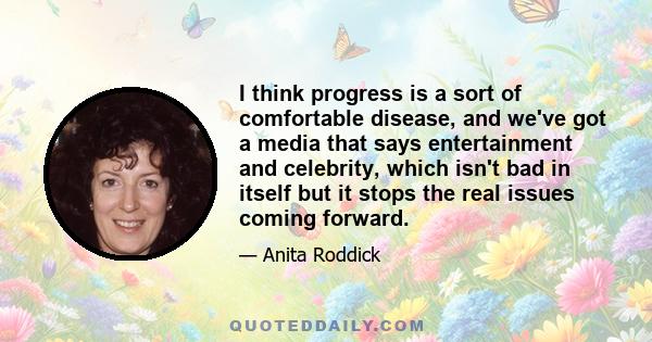 I think progress is a sort of comfortable disease, and we've got a media that says entertainment and celebrity, which isn't bad in itself but it stops the real issues coming forward.