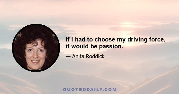 If I had to choose my driving force, it would be passion.