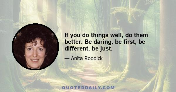 If you do things well, do them better. Be daring, be first, be different, be just.