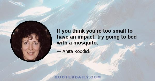 If you think you're too small to have an impact, try going to bed with a mosquito.