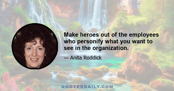 Make heroes out of the employees who personify what you want to see in the organization.