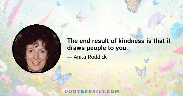 The end result of kindness is that it draws people to you.