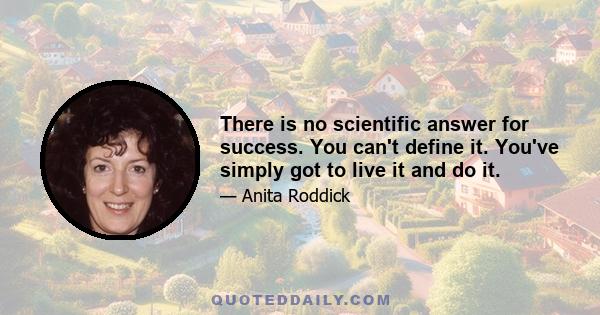 There is no scientific answer for success. You can't define it. You've simply got to live it and do it.