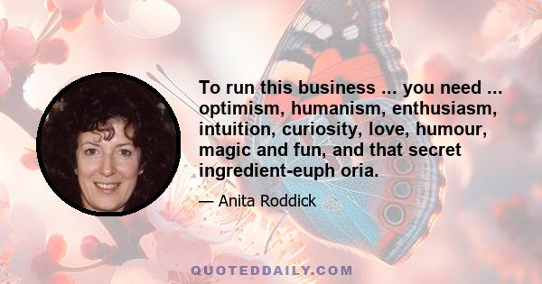 To run this business ... you need ... optimism, humanism, enthusiasm, intuition, curiosity, love, humour, magic and fun, and that secret ingredient-euph oria.