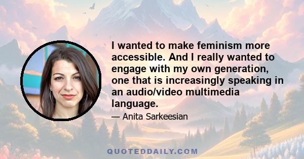 I wanted to make feminism more accessible. And I really wanted to engage with my own generation, one that is increasingly speaking in an audio/video multimedia language.