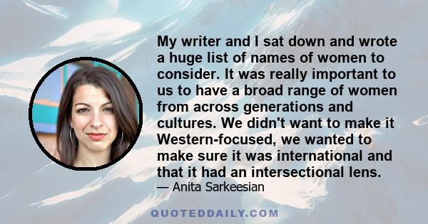 My writer and I sat down and wrote a huge list of names of women to consider. It was really important to us to have a broad range of women from across generations and cultures. We didn't want to make it Western-focused, 