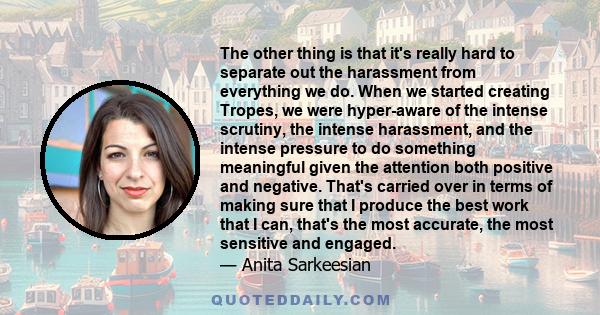 The other thing is that it's really hard to separate out the harassment from everything we do. When we started creating Tropes, we were hyper-aware of the intense scrutiny, the intense harassment, and the intense