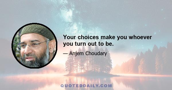 Your choices make you whoever you turn out to be.
