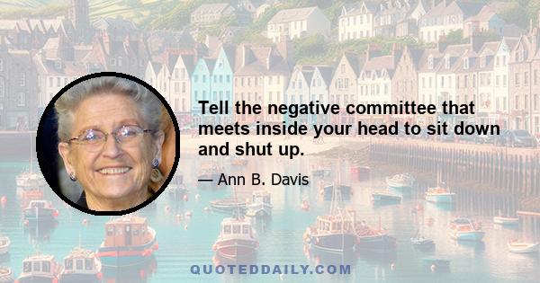 Tell the negative committee that meets inside your head to sit down and shut up.