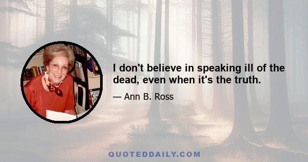 I don't believe in speaking ill of the dead, even when it's the truth.