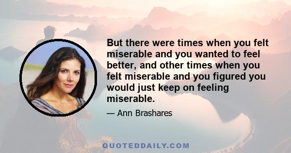 But there were times when you felt miserable and you wanted to feel better, and other times when you felt miserable and you figured you would just keep on feeling miserable.