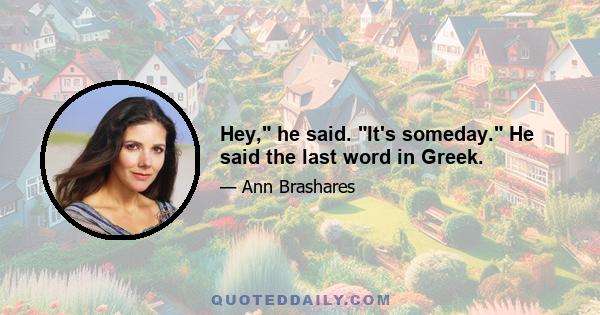 Hey, he said. It's someday. He said the last word in Greek.