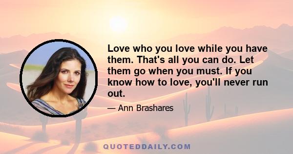 Love who you love while you have them. That's all you can do. Let them go when you must. If you know how to love, you'll never run out.