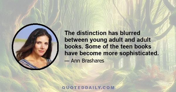 The distinction has blurred between young adult and adult books. Some of the teen books have become more sophisticated.