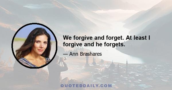 We forgive and forget. At least I forgive and he forgets.