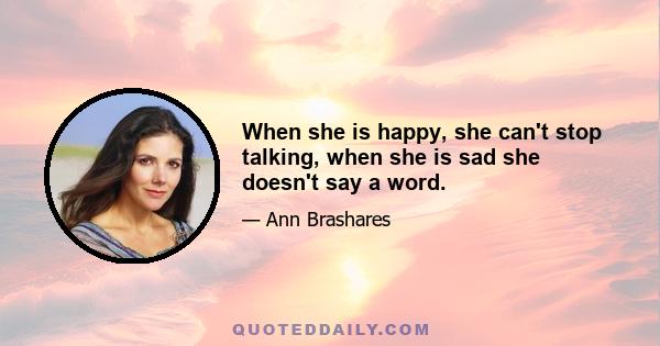 When she is happy, she can't stop talking, when she is sad she doesn't say a word.