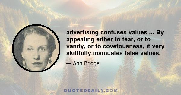 advertising confuses values ... By appealing either to fear, or to vanity, or to covetousness, it very skillfully insinuates false values.