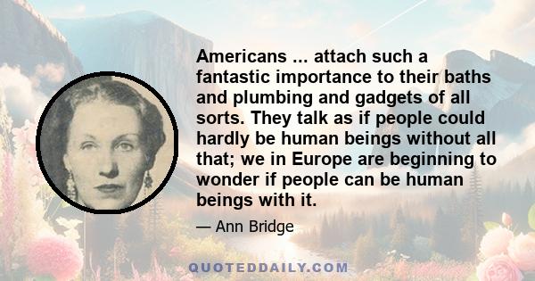 Americans ... attach such a fantastic importance to their baths and plumbing and gadgets of all sorts. They talk as if people could hardly be human beings without all that; we in Europe are beginning to wonder if people 